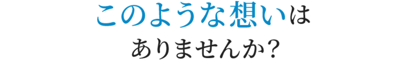 このような想いはありませんか?