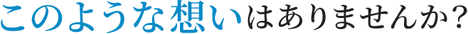 このような想いはありませんか?