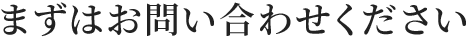 まずはお問い合わせください