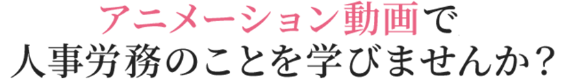 アニメーション動画で人事労務のことを学びませんか?