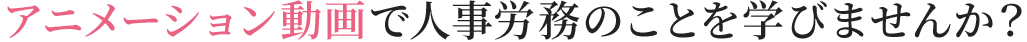 アニメーション動画で人事労務のことを学びませんか?